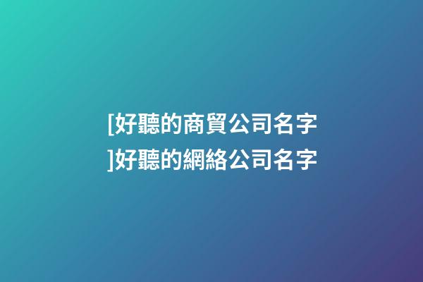 [好聽的商貿公司名字]好聽的網絡公司名字-第1張-公司起名-玄機派